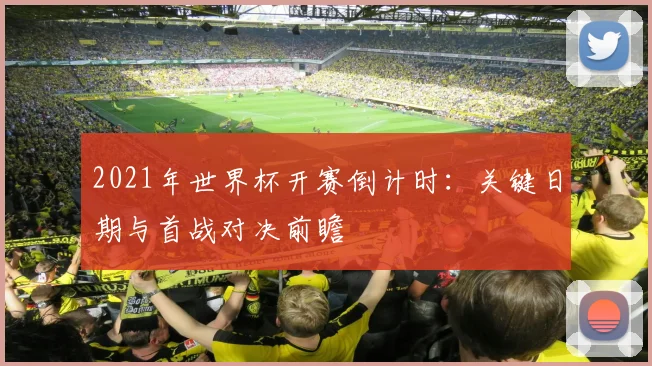2021年世界杯开赛倒计时：关键日期与首战对决前瞻