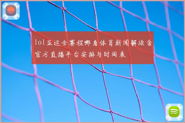 lol亚运会赛程哪看体育新闻解读含官方直播平台安排与时间表