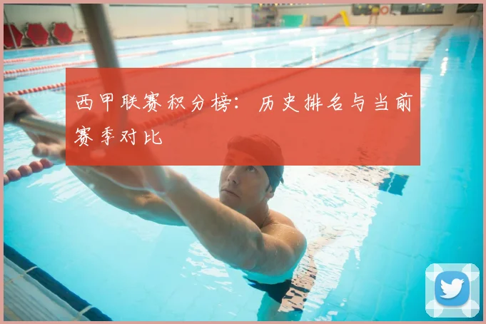 西甲联赛积分榜：历史排名与当前赛季对比