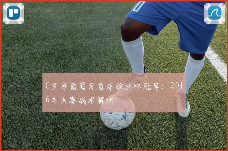 C罗率葡萄牙首夺欧洲杯冠军：2016年决赛战术解析