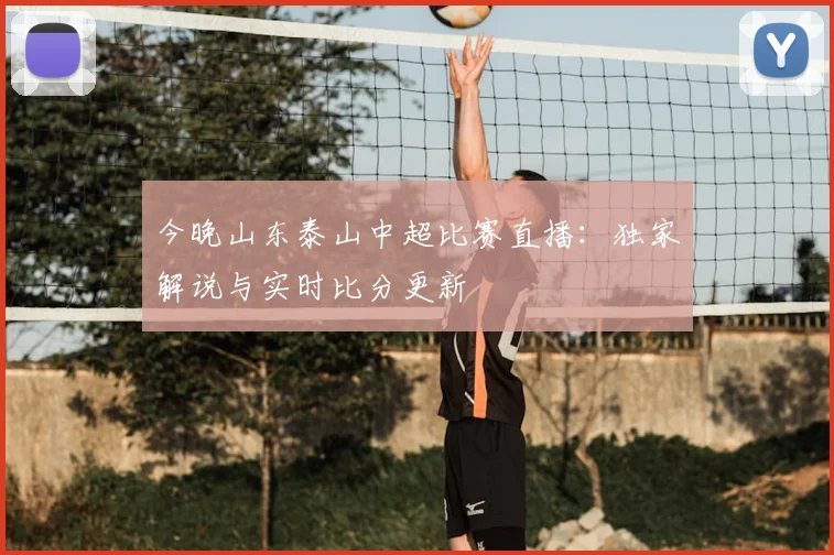 今晚山东泰山中超比赛直播:独家解说与实时比分更新