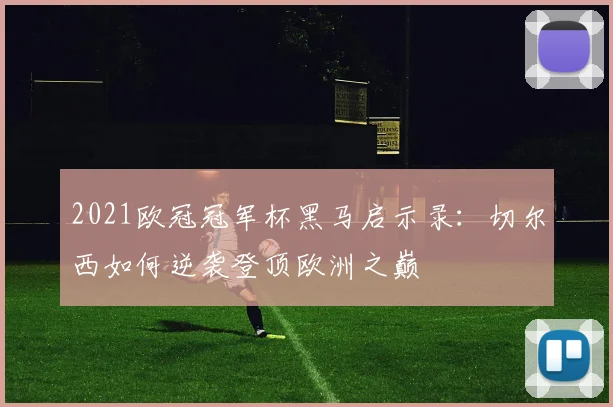 2021欧冠冠军杯黑马启示录：切尔西如何逆袭登顶欧洲之巅