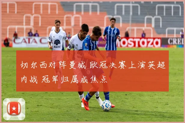 切尔西对阵曼城 欧冠决赛上演英超内战 冠军归属成焦点