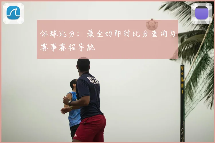 体球比分：最全的即时比分查询与赛事赛程导航