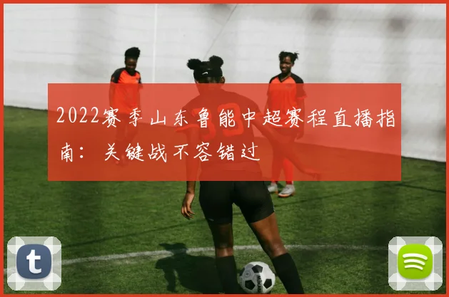 2022赛季山东鲁能中超赛程直播指南：关键战不容错过