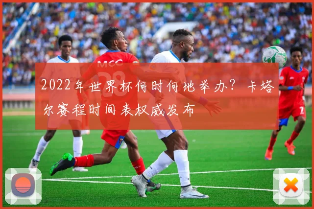 2022年世界杯何时何地举办？卡塔尔赛程时间表权威发布