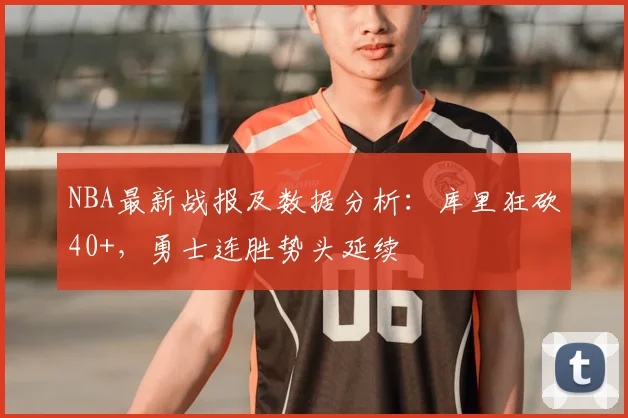 NBA最新战报及数据分析：库里狂砍40+，勇士连胜势头延续