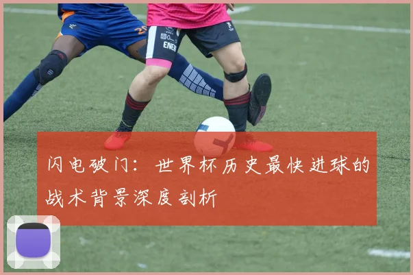 闪电破门：世界杯历史最快进球的战术背景深度剖析