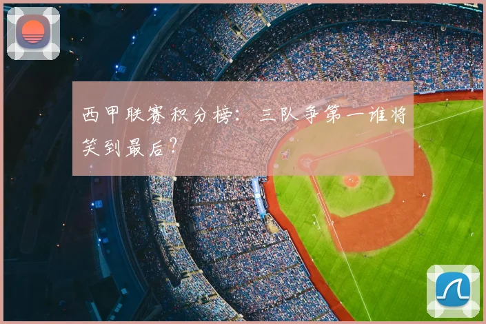 西甲联赛积分榜：三队争第一谁将笑到最后？