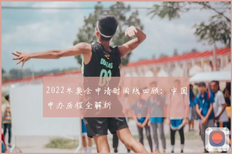 2022冬奥会申请时间线回顾：中国申办历程全解析