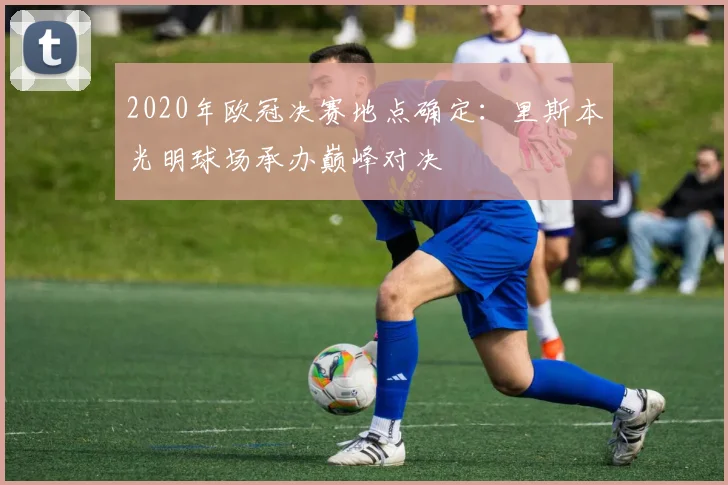2020年欧冠决赛地点确定：里斯本光明球场承办巅峰对决