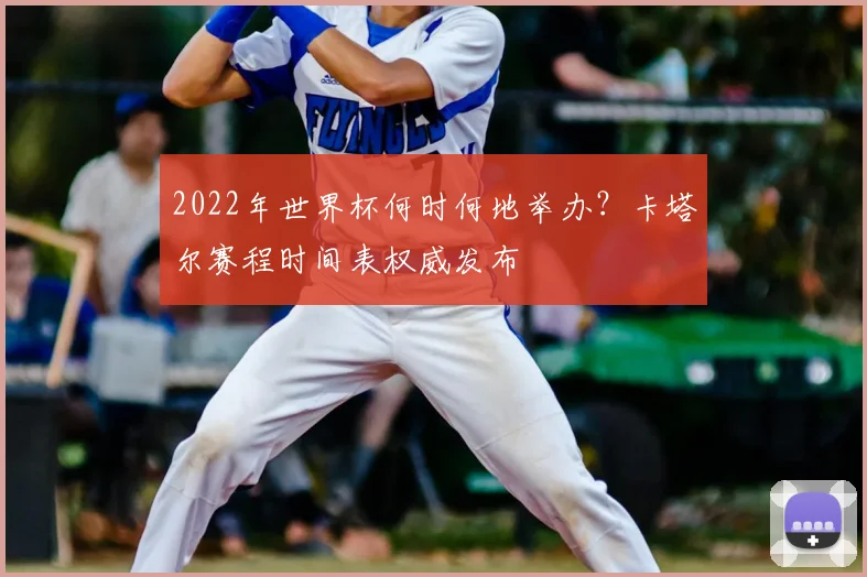2022年世界杯何时何地举办？卡塔尔赛程时间表权威发布