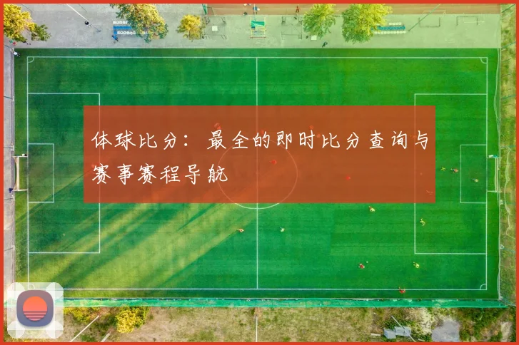 体球比分：最全的即时比分查询与赛事赛程导航