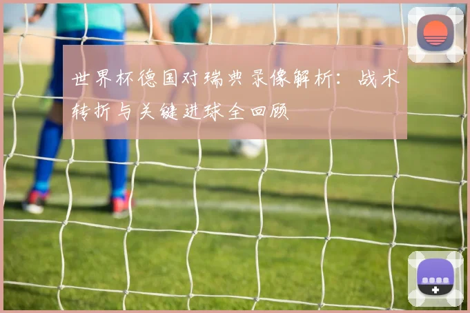 世界杯德国对瑞典录像解析：战术转折与关键进球全回顾