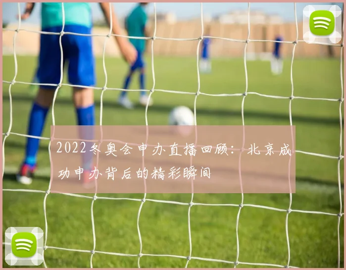 2022冬奥会申办直播回顾：北京成功申办背后的精彩瞬间