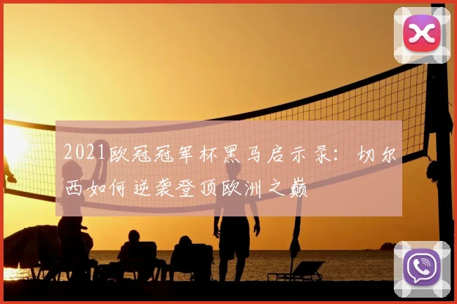 2021欧冠冠军杯黑马启示录：切尔西如何逆袭登顶欧洲之巅