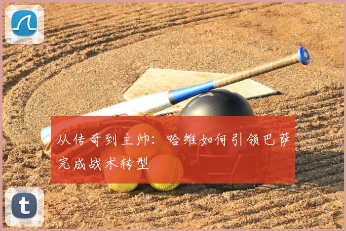 从传奇到主帅：哈维如何引领巴萨完成战术转型