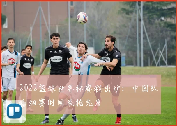 2022篮球世界杯赛程出炉：中国队小组赛时间表抢先看