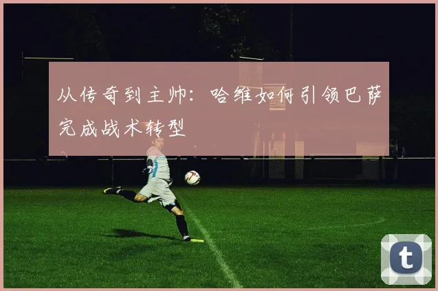 从传奇到主帅：哈维如何引领巴萨完成战术转型