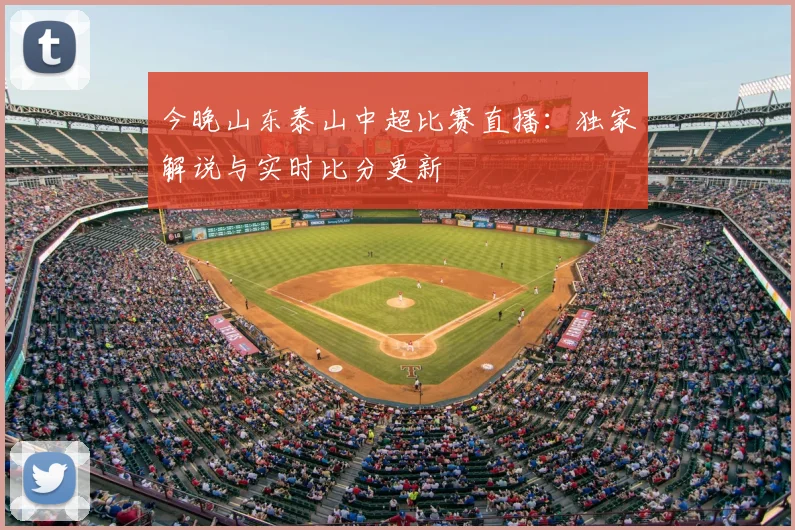 今晚山东泰山中超比赛直播：独家解说与实时比分更新