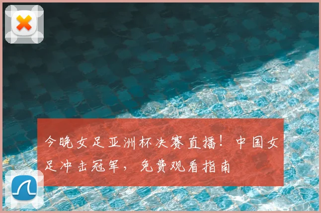 今晚女足亚洲杯决赛直播！中国女足冲击冠军，免费观看指南