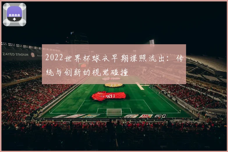 2022世界杯球衣早期谍照流出：传统与创新的视觉碰撞