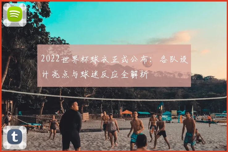 2022世界杯球衣正式公布:各队设计亮点与球迷反应全解析