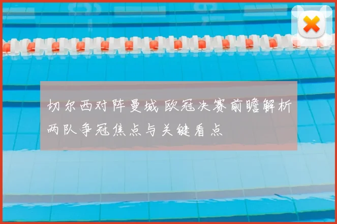 切尔西对阵曼城 欧冠决赛前瞻解析两队争冠焦点与关键看点