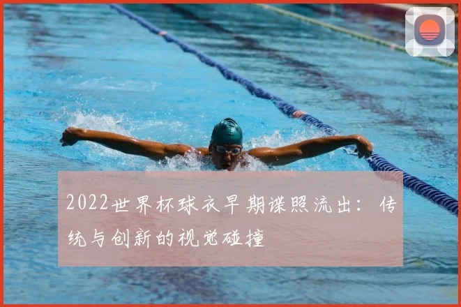 2022世界杯球衣早期谍照流出：传统与创新的视觉碰撞