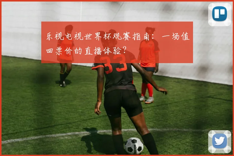 乐视电视世界杯观赛指南:一场值回票价的直播体验?
