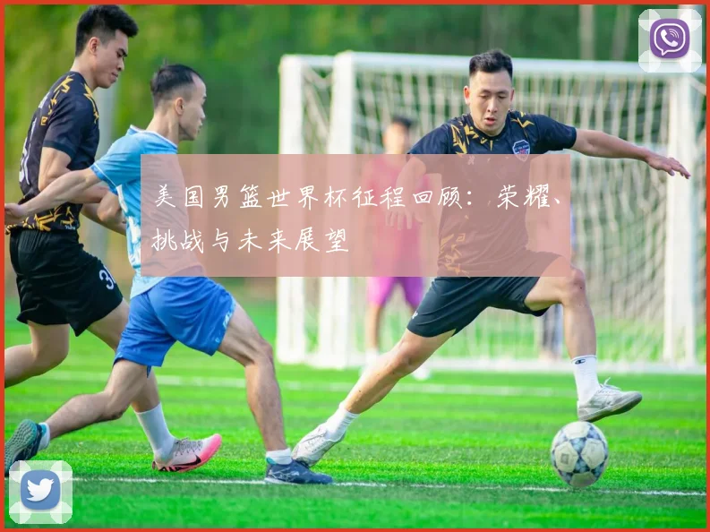 美国男篮世界杯征程回顾：荣耀、挑战与未来展望
