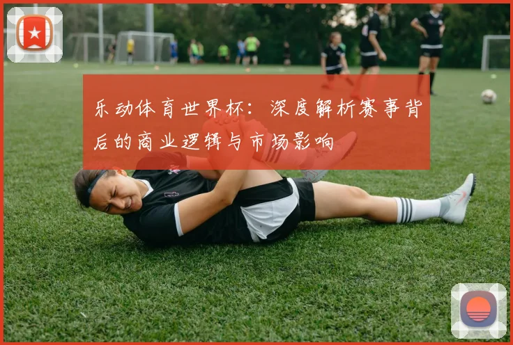 乐动体育世界杯:深度解析赛事背后的商业逻辑与市场影响