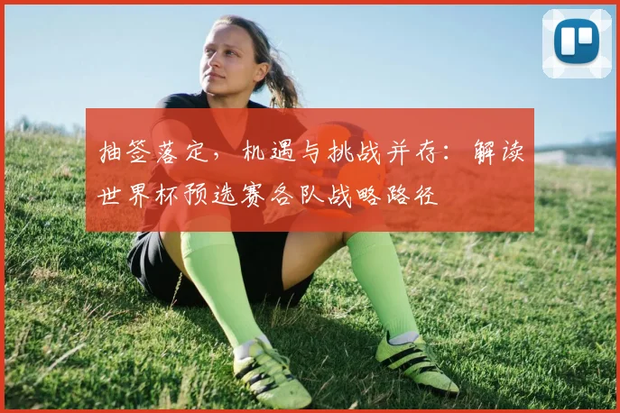 抽签落定，机遇与挑战并存：解读世界杯预选赛各队战略路径