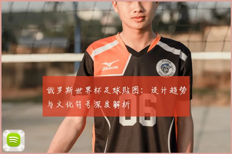 俄罗斯世界杯足球贴图：设计趋势与文化符号深度解析
