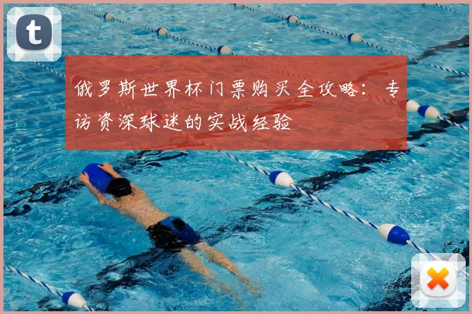 俄罗斯世界杯门票购买全攻略：专访资深球迷的实战经验