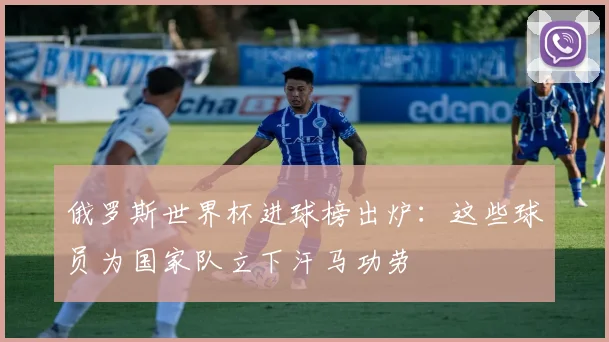 俄罗斯世界杯进球榜出炉：这些球员为国家队立下汗马功劳
