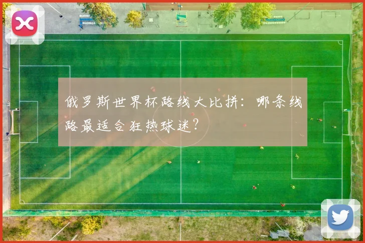 俄罗斯世界杯路线大比拼：哪条线路最适合狂热球迷？