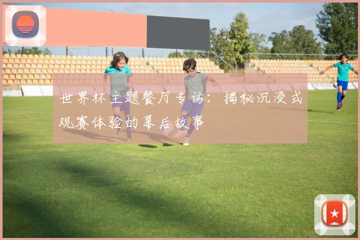 世界杯主题餐厅专访:揭秘沉浸式观赛体验的幕后故事