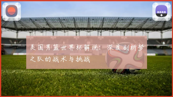 美国男篮世界杯解说：深度剖析梦之队的战术与挑战