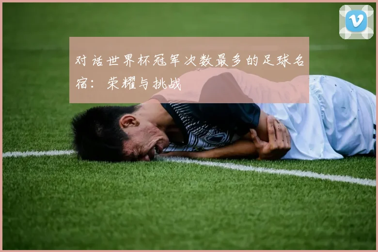 对话世界杯冠军次数最多的足球名宿：荣耀与挑战