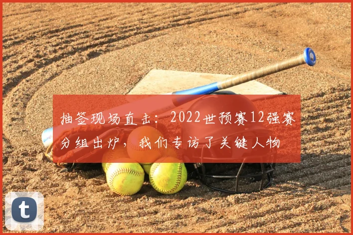 抽签现场直击：2022世预赛12强赛分组出炉，我们专访了关键人物