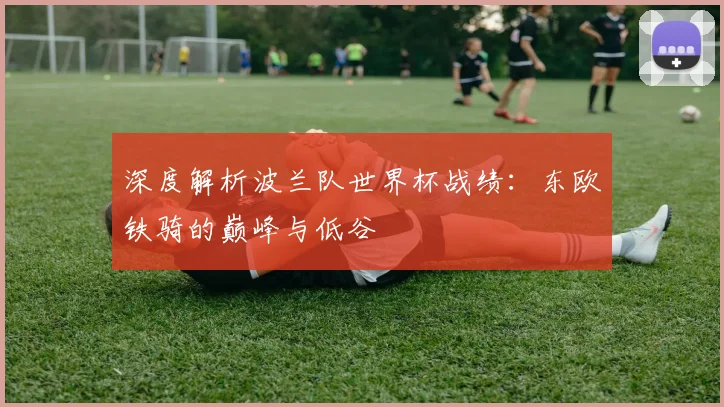 深度解析波兰队世界杯战绩：东欧铁骑的巅峰与低谷