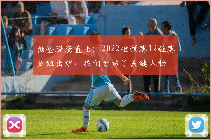 抽签现场直击：2022世预赛12强赛分组出炉，我们专访了关键人物