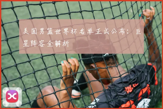 美国男篮世界杯名单正式公布：巨星阵容全解析