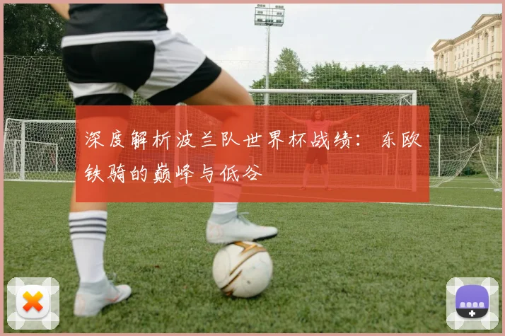 深度解析波兰队世界杯战绩:东欧铁骑的巅峰与低谷