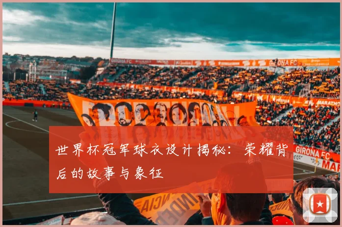 世界杯冠军球衣设计揭秘：荣耀背后的故事与象征