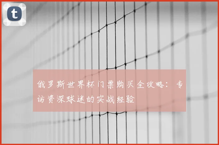 俄罗斯世界杯门票购买全攻略：专访资深球迷的实战经验