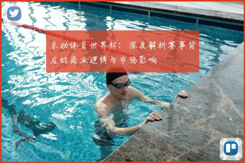 乐动体育世界杯:深度解析赛事背后的商业逻辑与市场影响