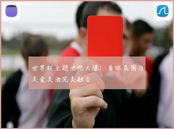 世界杯主题酒吧火爆:看球氛围与美食美酒完美融合