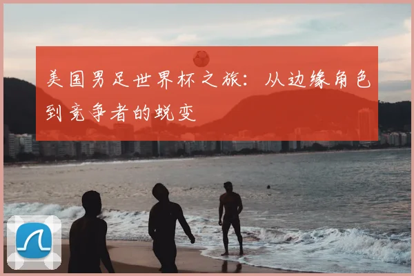 美国男足世界杯之旅：从边缘角色到竞争者的蜕变